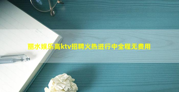 丽水娱乐高ktv招聘火热进行中全程无费用